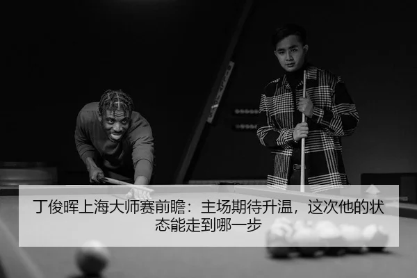 丁俊晖上海大师赛前瞻：主场期待升温，这次他的状态能走到哪一步