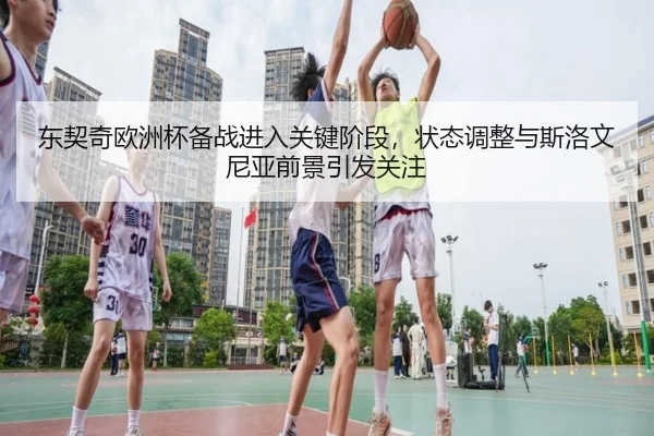 东契奇欧洲杯备战进入关键阶段，状态调整与斯洛文尼亚前景引发关注